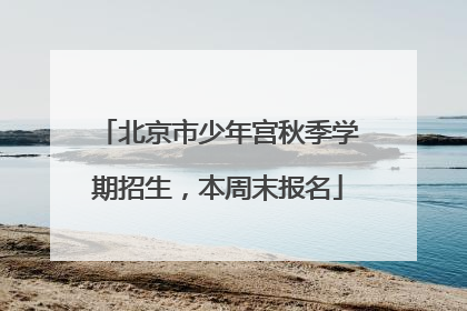 北京市少年宫秋季学期招生,本周末报名
